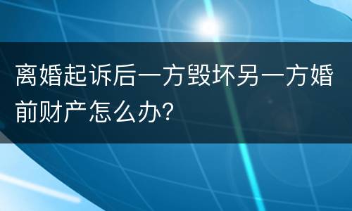 离婚起诉后一方毁坏另一方婚前财产怎么办？