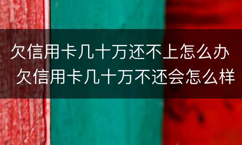 欠信用卡几十万还不上怎么办 欠信用卡几十万不还会怎么样