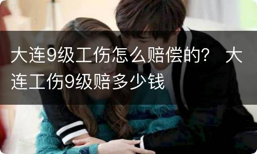 大连9级工伤怎么赔偿的？ 大连工伤9级赔多少钱