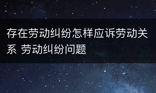 存在劳动纠纷怎样应诉劳动关系 劳动纠纷问题