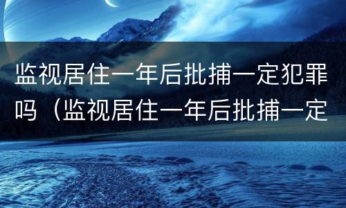 监视居住一年后批捕一定犯罪吗（监视居住一年后批捕一定犯罪吗知乎）