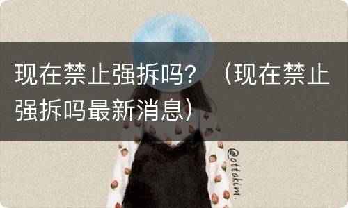 现在禁止强拆吗？（现在禁止强拆吗最新消息）