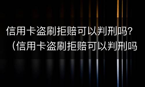 信用卡盗刷拒赔可以判刑吗？（信用卡盗刷拒赔可以判刑吗知乎）