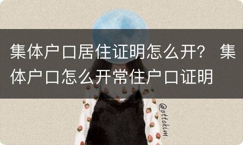 集体户口居住证明怎么开？ 集体户口怎么开常住户口证明