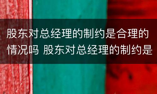 股东对总经理的制约是合理的情况吗 股东对总经理的制约是合理的情况吗英语