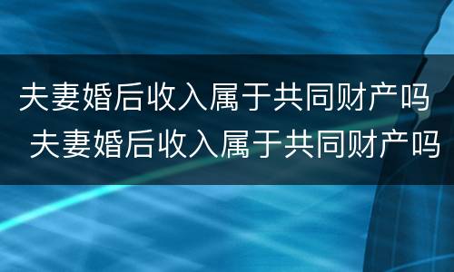 夫妻婚后收入属于共同财产吗 夫妻婚后收入属于共同财产吗知乎