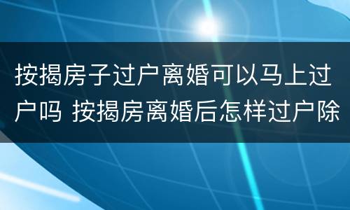 按揭房子过户离婚可以马上过户吗 按揭房离婚后怎样过户除名