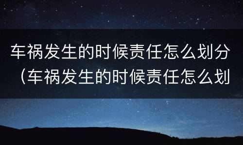 车祸发生的时候责任怎么划分（车祸发生的时候责任怎么划分的）