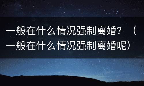 一般在什么情况强制离婚？（一般在什么情况强制离婚呢）