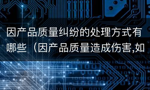 因产品质量纠纷的处理方式有哪些（因产品质量造成伤害,如何赔偿）