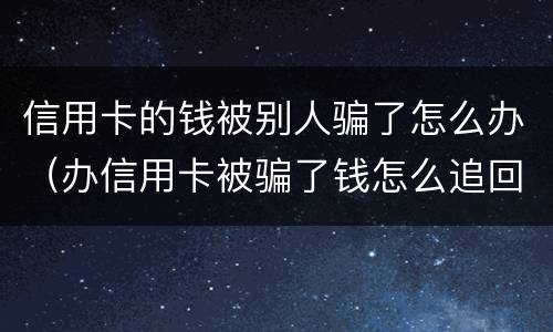 信用卡的钱被别人骗了怎么办（办信用卡被骗了钱怎么追回来了）
