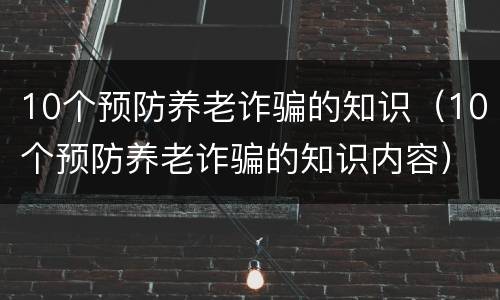 10个预防养老诈骗的知识（10个预防养老诈骗的知识内容）