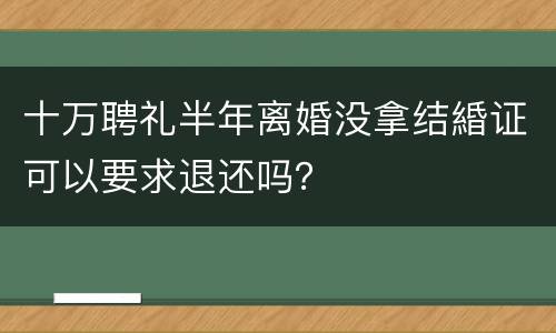 十万聘礼半年离婚没拿结緍证可以要求退还吗？