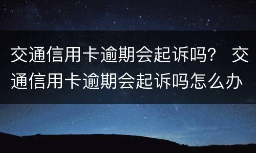 交通信用卡逾期会起诉吗？ 交通信用卡逾期会起诉吗怎么办