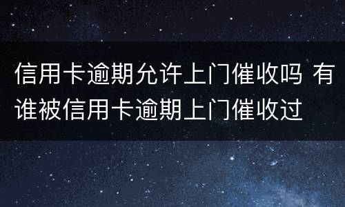信用卡逾期允许上门催收吗 有谁被信用卡逾期上门催收过