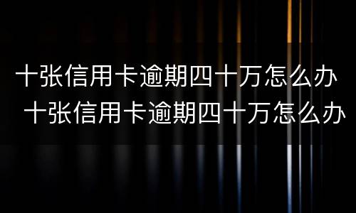 十张信用卡逾期四十万怎么办 十张信用卡逾期四十万怎么办理