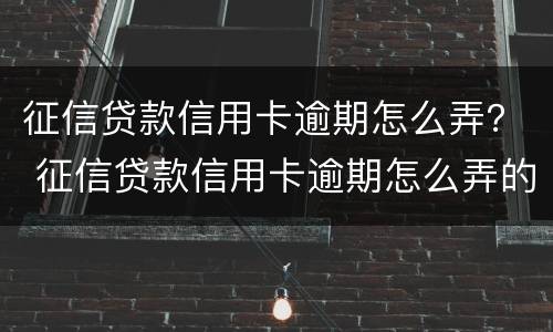 征信贷款信用卡逾期怎么弄？ 征信贷款信用卡逾期怎么弄的