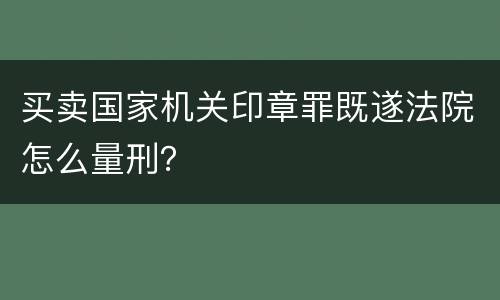 买卖国家机关印章罪既遂法院怎么量刑？