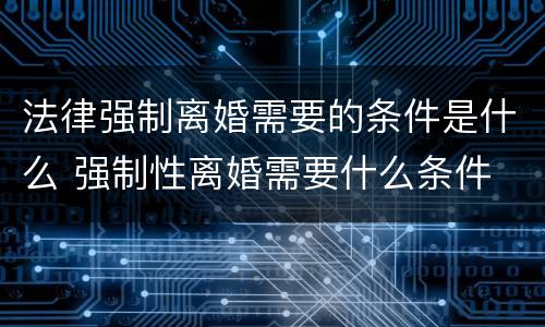 法律强制离婚需要的条件是什么 强制性离婚需要什么条件