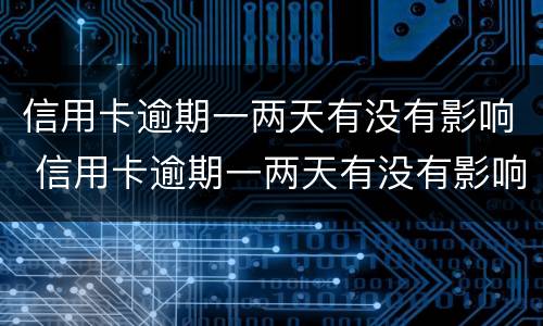 信用卡逾期一两天有没有影响 信用卡逾期一两天有没有影响征信