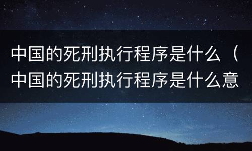 中国的死刑执行程序是什么（中国的死刑执行程序是什么意思）