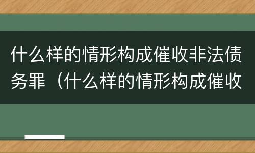 什么样的情形构成催收非法债务罪（什么样的情形构成催收非法债务罪呢）
