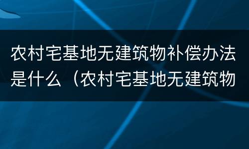 农村宅基地无建筑物补偿办法是什么（农村宅基地无建筑物补偿办法是什么意思）
