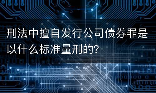 刑法中擅自发行公司债券罪是以什么标准量刑的？