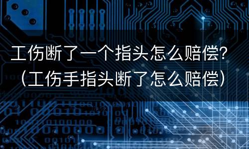 工伤断了一个指头怎么赔偿？（工伤手指头断了怎么赔偿）