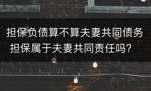 担保负债算不算夫妻共同债务 担保属于夫妻共同责任吗?