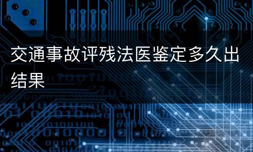 交通事故评残法医鉴定多久出结果
