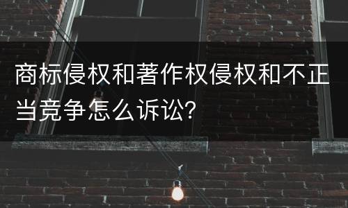 商标侵权和著作权侵权和不正当竞争怎么诉讼？