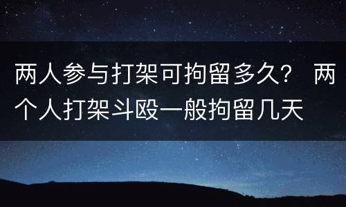 两人参与打架可拘留多久？ 两个人打架斗殴一般拘留几天