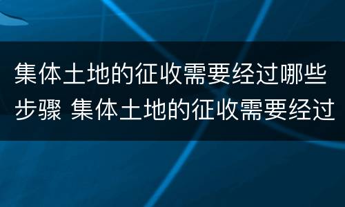 集体土地的征收需要经过哪些步骤 集体土地的征收需要经过哪些步骤