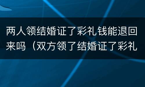 两人领结婚证了彩礼钱能退回来吗（双方领了结婚证了彩礼还能退吗）
