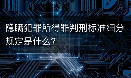 隐瞒犯罪所得罪判刑标准细分规定是什么？