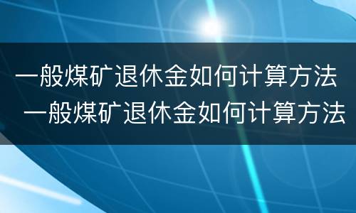 一般煤矿退休金如何计算方法 一般煤矿退休金如何计算方法最新