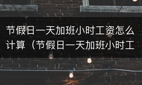 节假日一天加班小时工资怎么计算（节假日一天加班小时工资怎么计算出来的）