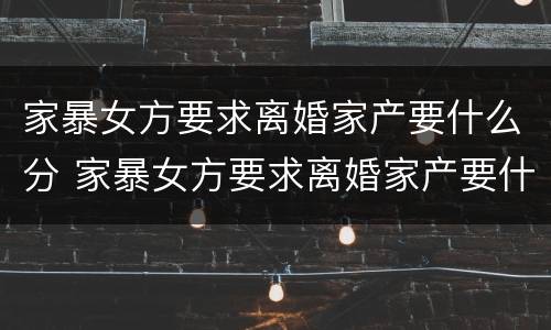 家暴女方要求离婚家产要什么分 家暴女方要求离婚家产要什么分配
