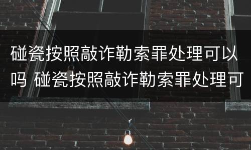 碰瓷按照敲诈勒索罪处理可以吗 碰瓷按照敲诈勒索罪处理可以吗知乎