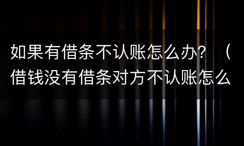 如果有借条不认账怎么办？（借钱没有借条对方不认账怎么办）