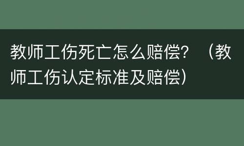 教师工伤死亡怎么赔偿？（教师工伤认定标准及赔偿）