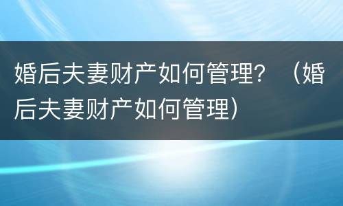 婚后夫妻财产如何管理？（婚后夫妻财产如何管理）