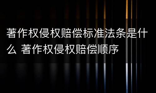 著作权侵权赔偿标准法条是什么 著作权侵权赔偿顺序