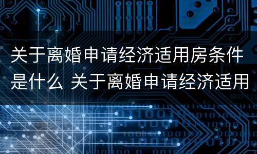 关于离婚申请经济适用房条件是什么 关于离婚申请经济适用房条件是什么规定