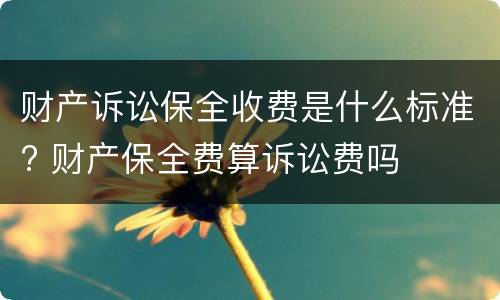 财产诉讼保全收费是什么标准? 财产保全费算诉讼费吗