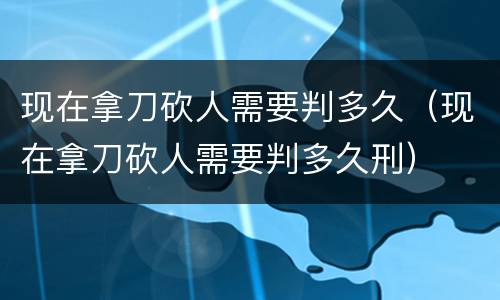 现在拿刀砍人需要判多久（现在拿刀砍人需要判多久刑）