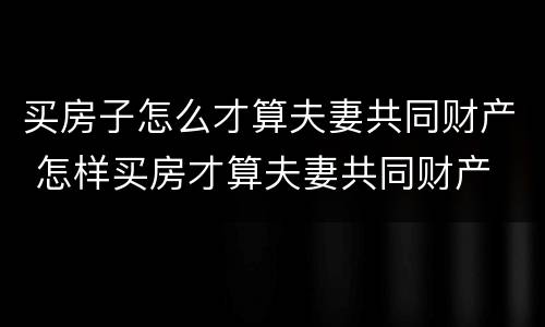 买房子怎么才算夫妻共同财产 怎样买房才算夫妻共同财产