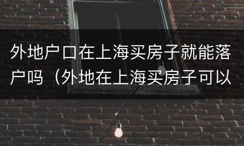 外地户口在上海买房子就能落户吗（外地在上海买房子可以落户吗）