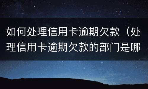 如何处理信用卡逾期欠款（处理信用卡逾期欠款的部门是哪个部门）